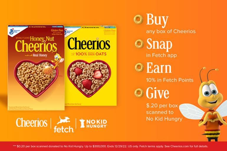 Two Cheerios cereal boxes and text that reads Buy any box of Cheerios. Snap in Fetch app. Earn 10% in Fetch Points. Give $.20 per box scanned to No Kid Hungry.